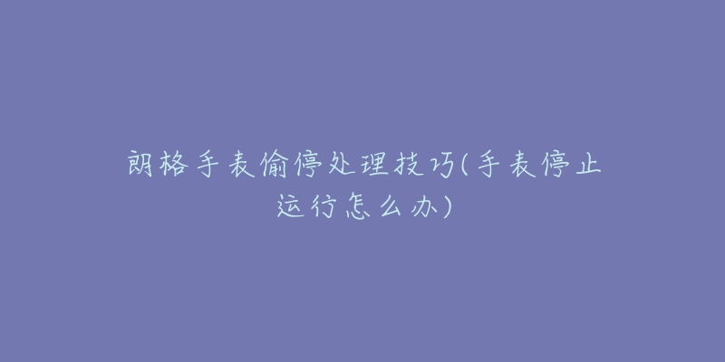 朗格手表偷停处理技巧(手表停止运行怎么办)-名表号 朗格手表偷停处理技巧(手表停止运行怎么办)