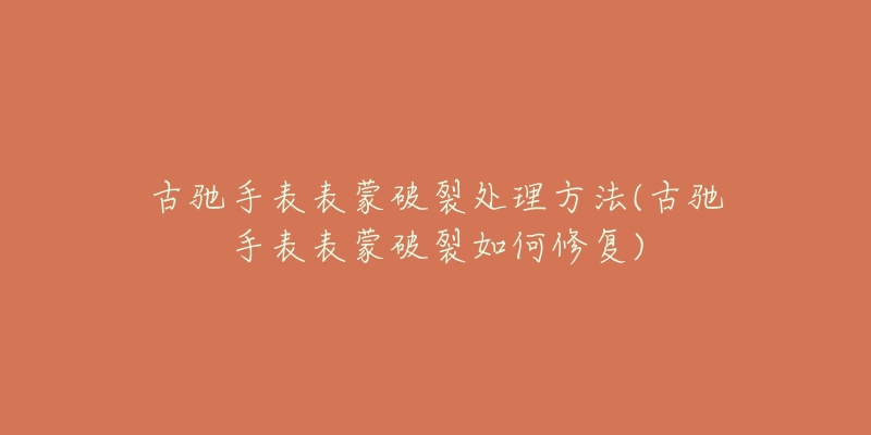 古驰手表表蒙破裂处理方法(古驰手表表蒙破裂如何修复)-名表号 古驰手表表蒙破裂处理方法(古驰手表表蒙破裂如何修复)