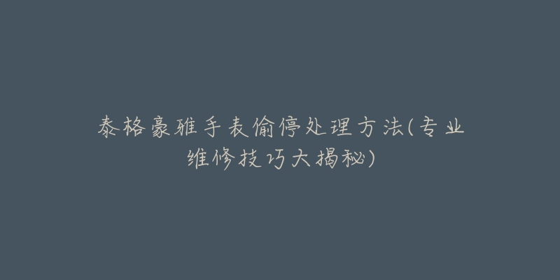 泰格豪雅手表偷停处理方法(专业维修技巧大揭秘)-名表号 泰格豪雅手表偷停处理方法(专业维修技巧大揭秘)
