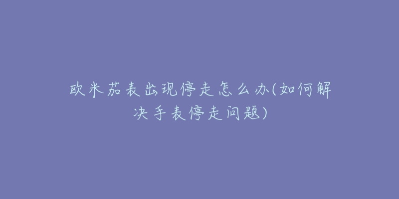 欧米茄表出现停走怎么办(如何解决手表停走问题)-名表号 欧米茄表出现停走怎么办(如何解决手表停走问题)