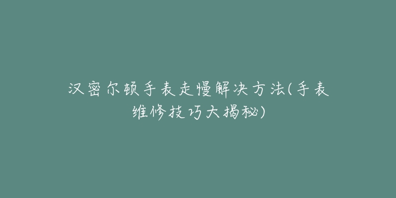 汉密尔顿手表走慢解决方法(手表维修技巧大揭秘)