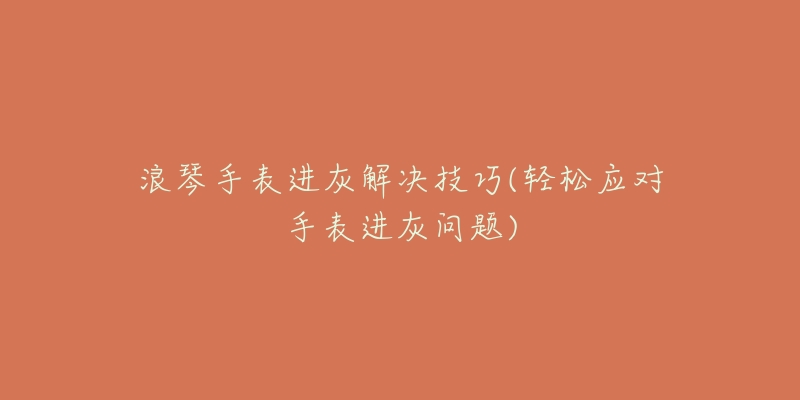 浪琴手表进灰解决技巧(轻松应对手表进灰问题)