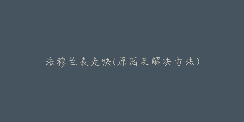 法穆兰表走快(原因及解决方法)-名表号 法穆兰表走快(原因及解决方法)