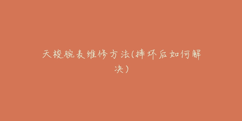 天梭腕表维修方法(摔坏后如何解决)