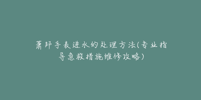 萧邦手表进水的处理方法(专业指导急救措施维修攻略)-名表号 萧邦手表进水的处理方法(专业指导急救措施维修攻略)