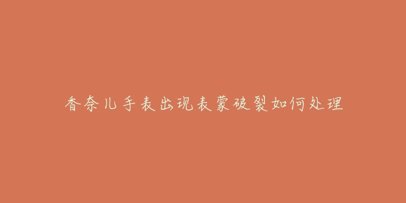 香奈儿手表出现表蒙破裂如何处理-名表号 香奈儿手表出现表蒙破裂如何处理