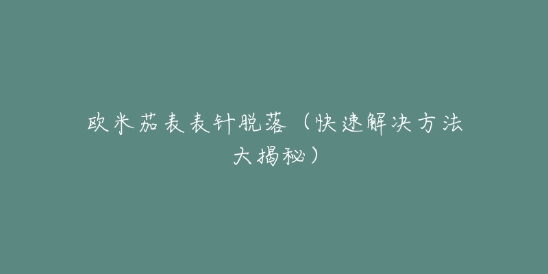 欧米茄表表针脱落(快速解决方法大揭秘)-名表号 欧米茄表表针脱落(快速解决方法大揭秘)