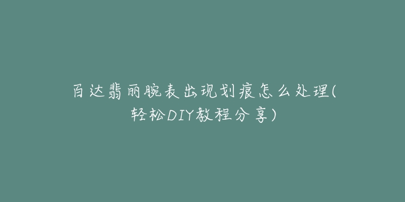 百达翡丽腕表出现划痕怎么处理(轻松DIY教程分享)-名表号 百达翡丽腕表出现划痕怎么处理(轻松DIY教程分享)
