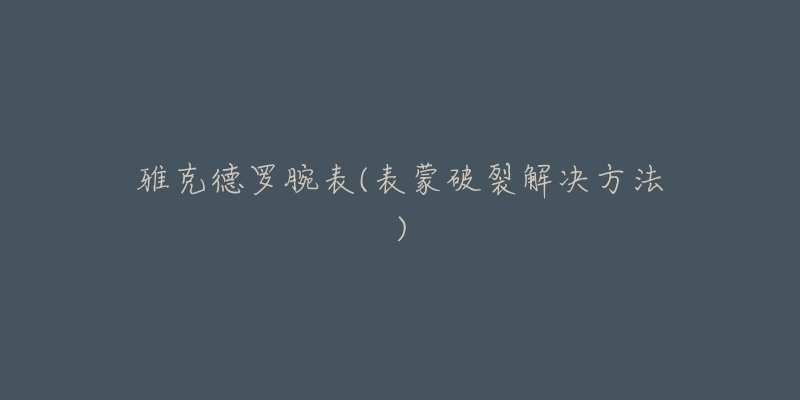 雅克德罗腕表(表蒙破裂解决方法)-名表号 雅克德罗腕表(表蒙破裂解决方法)