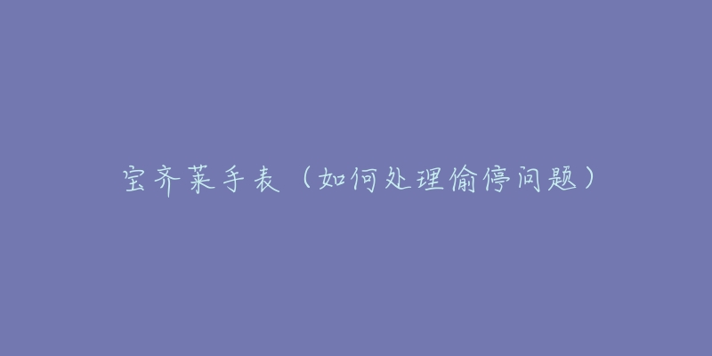 宝齐莱手表(如何处理偷停问题)-名表号 宝齐莱手表(如何处理偷停问题)
