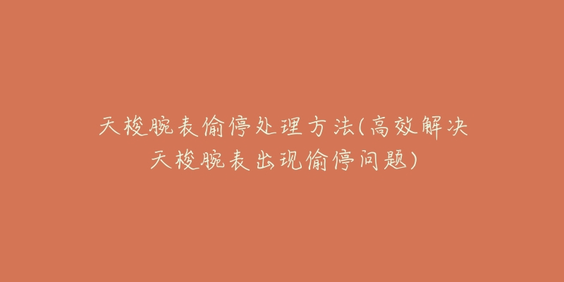 天梭腕表偷停处理方法(高效解决天梭腕表出现偷停问题)-名表号 天梭腕表偷停处理方法(高效解决天梭腕表出现偷停问题)