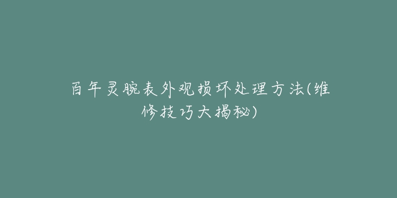 百年灵腕表外观损坏处理方法(维修技巧大揭秘)-名表号 百年灵腕表外观损坏处理方法(维修技巧大揭秘)