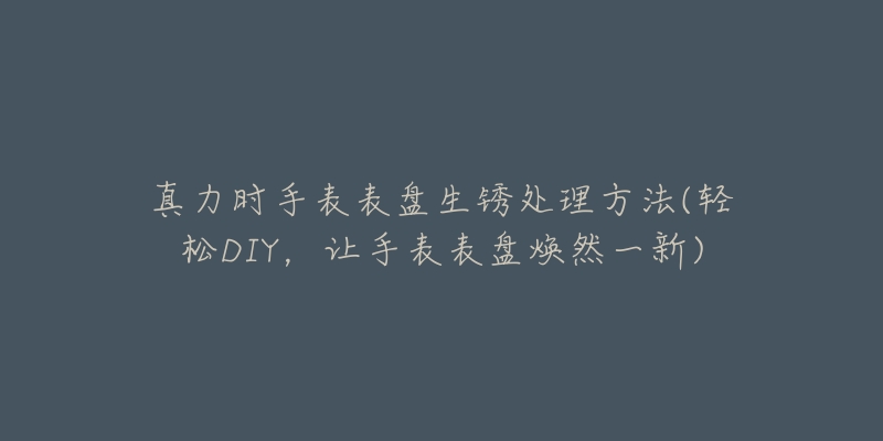真力时手表表盘生锈处理方法(轻松DIY,让手表表盘焕然一新)-名表号 真力时手表表盘生锈处理方法(轻松DIY,让手表表盘焕然一新)