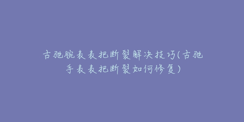 古驰腕表表把断裂解决技巧(古驰手表表把断裂如何修复)-名表号 古驰腕表表把断裂解决技巧(古驰手表表把断裂如何修复)
