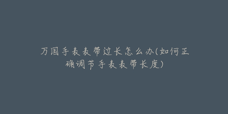 万国手表表带过长怎么办(如何正确调节手表表带长度)-名表号 万国手表表带过长怎么办(如何正确调节手表表带长度)