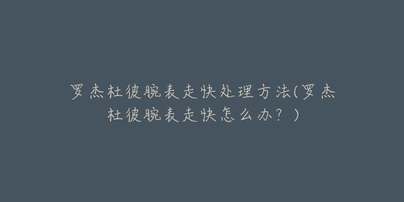 罗杰杜彼腕表走快处理方法(罗杰杜彼腕表走快怎么办?)-名表号 罗杰杜彼腕表走快处理方法(罗杰杜彼腕表走快怎么办?)