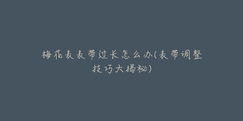 梅花表表带过长怎么办(表带调整技巧大揭秘)-名表号 梅花表表带过长怎么办(表带调整技巧大揭秘)