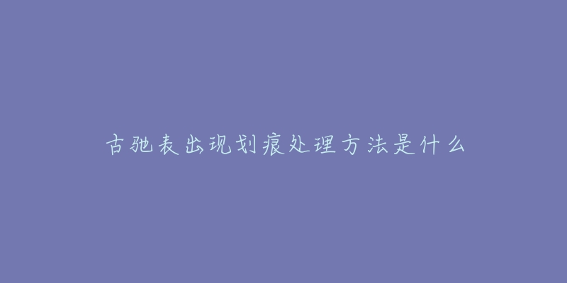 古驰表出现划痕处理方法是什么-名表号 古驰表出现划痕处理方法是什么
