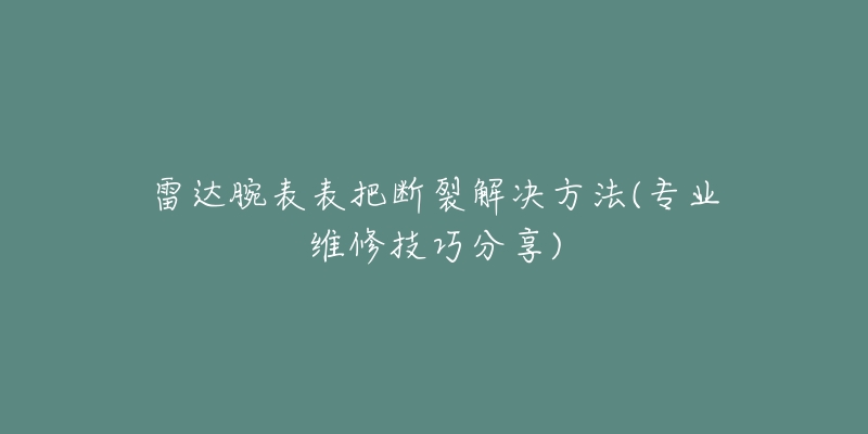 雷达腕表表把断裂解决方法(专业维修技巧分享)-名表号 雷达腕表表把断裂解决方法(专业维修技巧分享)