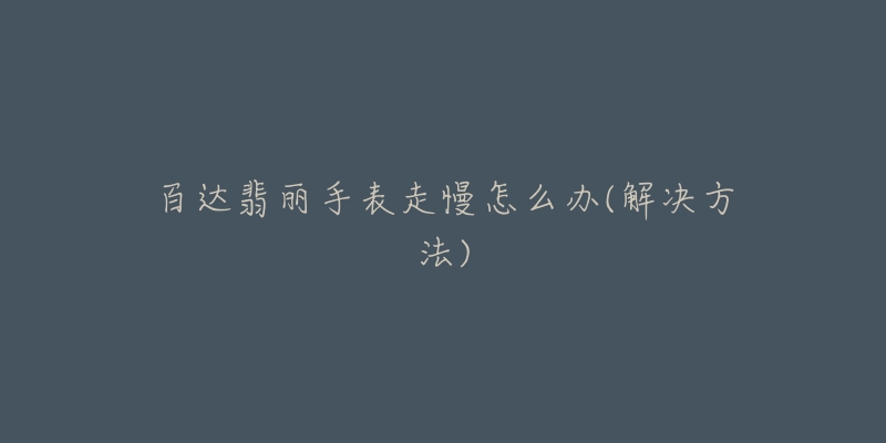 百达翡丽手表走慢怎么办(解决方法)-名表号 百达翡丽手表走慢怎么办(解决方法)