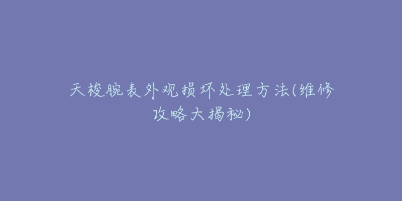 天梭腕表外观损坏处理方法(维修攻略大揭秘)-名表号 天梭腕表外观损坏处理方法(维修攻略大揭秘)