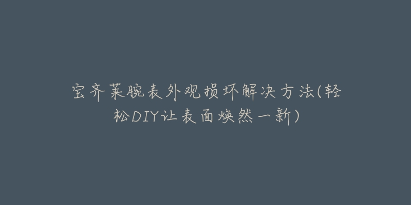 宝齐莱腕表外观损坏解决方法(轻松DIY让表面焕然一新)-名表号 宝齐莱腕表外观损坏解决方法(轻松DIY让表面焕然一新)