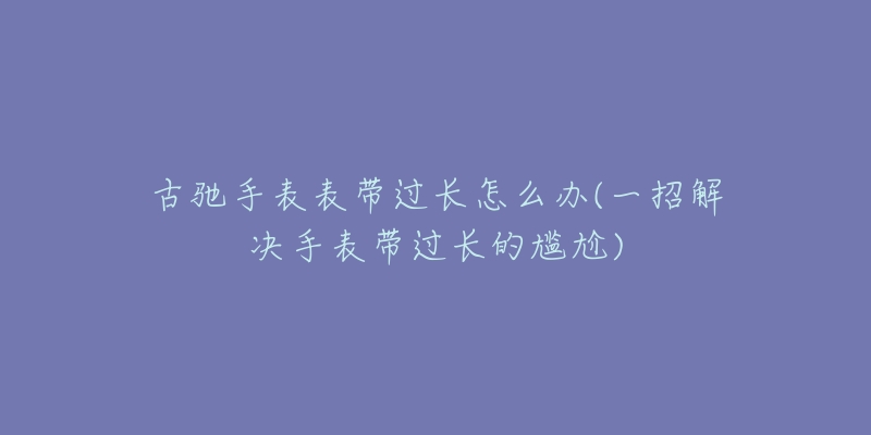 古驰手表表带过长怎么办(一招解决手表带过长的尴尬)-名表号 古驰手表表带过长怎么办(一招解决手表带过长的尴尬)