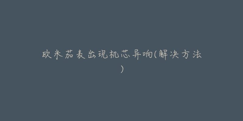 欧米茄表出现机芯异响(解决方法)