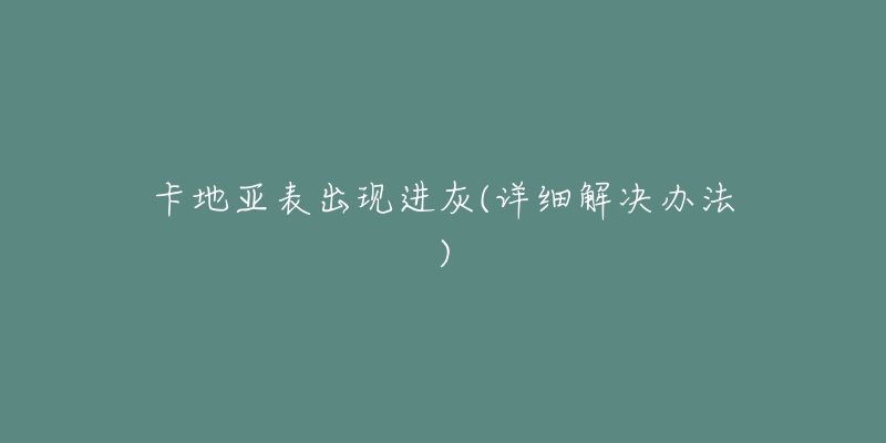 卡地亚表出现进灰(详细解决办法)-名表号 卡地亚表出现进灰(详细解决办法)
