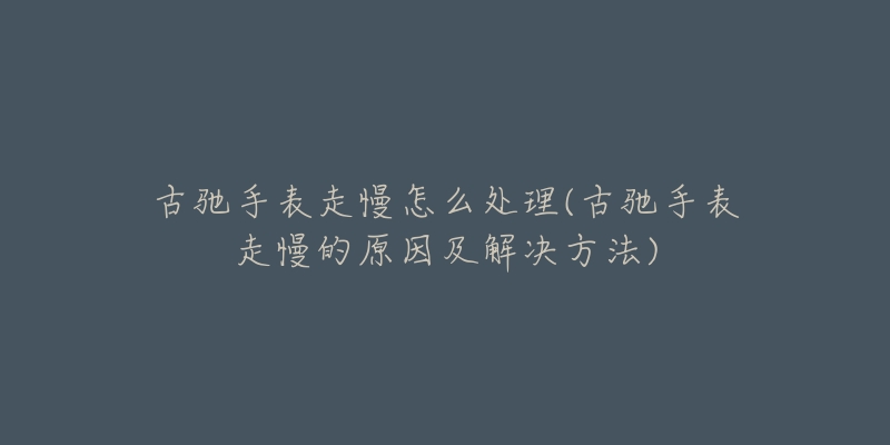 古驰手表走慢怎么处理(古驰手表走慢的原因及解决方法)-名表号 古驰手表走慢怎么处理(古驰手表走慢的原因及解决方法)