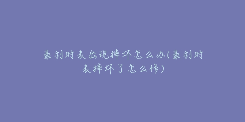 豪利时表出现摔坏怎么办(豪利时表摔坏了怎么修)