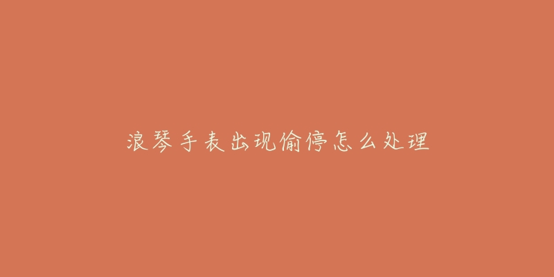 浪琴手表出现偷停怎么处理-名表号 浪琴手表出现偷停怎么处理