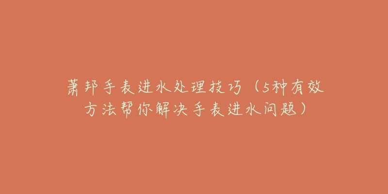 萧邦手表进水处理技巧(5种有效方法帮你解决手表进水问题)-名表号 萧邦手表进水处理技巧(5种有效方法帮你解决手表进水问题)