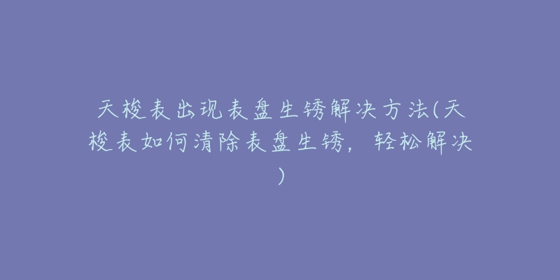 天梭表出现表盘生锈解决方法(天梭表如何清除表盘生锈,轻松解决)-名表号 天梭表出现表盘生锈解决方法(天梭表如何清除表盘生锈,轻松解决)