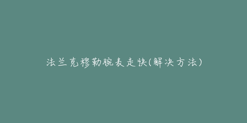 法兰克穆勒腕表走快(解决方法)-名表号 法兰克穆勒腕表走快(解决方法)