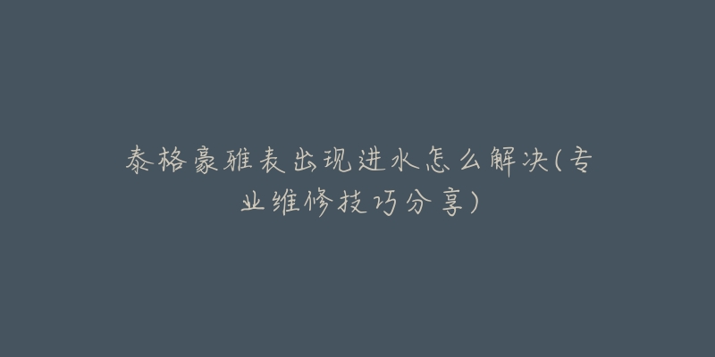 泰格豪雅表出现进水怎么解决(专业维修技巧分享)
