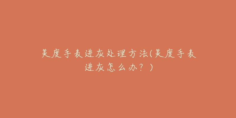 美度手表进灰处理方法(美度手表进灰怎么办？)