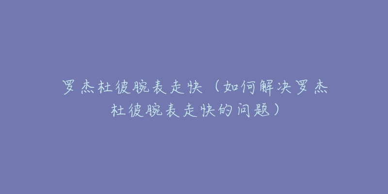 罗杰杜彼腕表走快(如何解决罗杰杜彼腕表走快的问题)-名表号 罗杰杜彼腕表走快(如何解决罗杰杜彼腕表走快的问题)