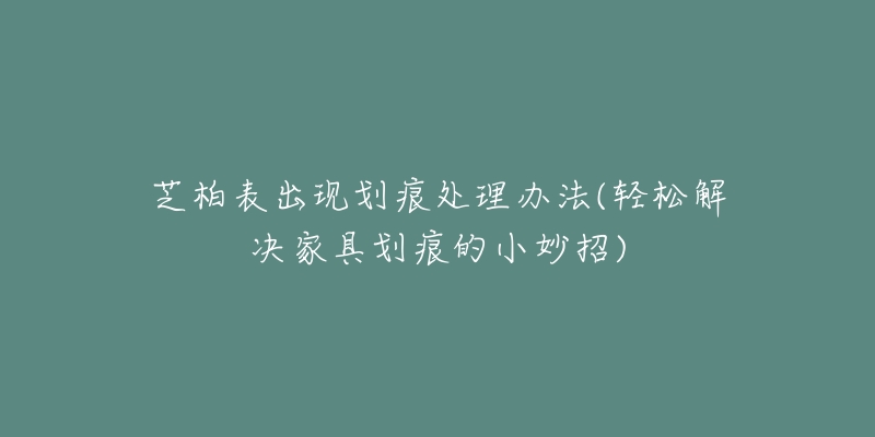 芝柏表出现划痕处理办法(轻松解决家具划痕的小妙招)-名表号 芝柏表出现划痕处理办法(轻松解决家具划痕的小妙招)