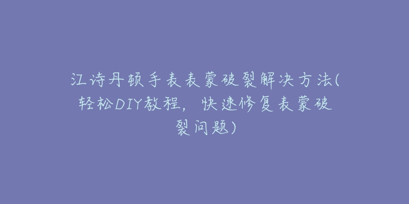 江诗丹顿手表表蒙破裂解决方法(轻松DIY教程,快速修复表蒙破裂问题)-名表号 江诗丹顿手表表蒙破裂解决方法(轻松DIY教程,快速修复表蒙破裂问题)