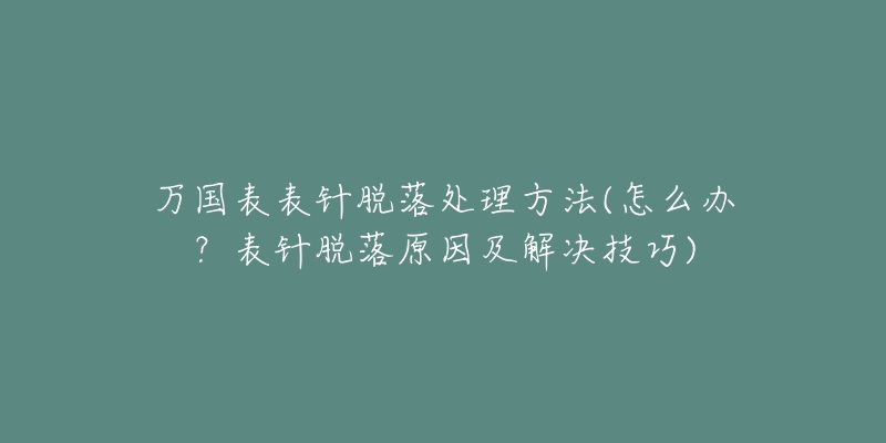 万国表表针脱落处理方法(怎么办?表针脱落原因及解决技巧)-名表号 万国表表针脱落处理方法(怎么办?表针脱落原因及解决技巧)