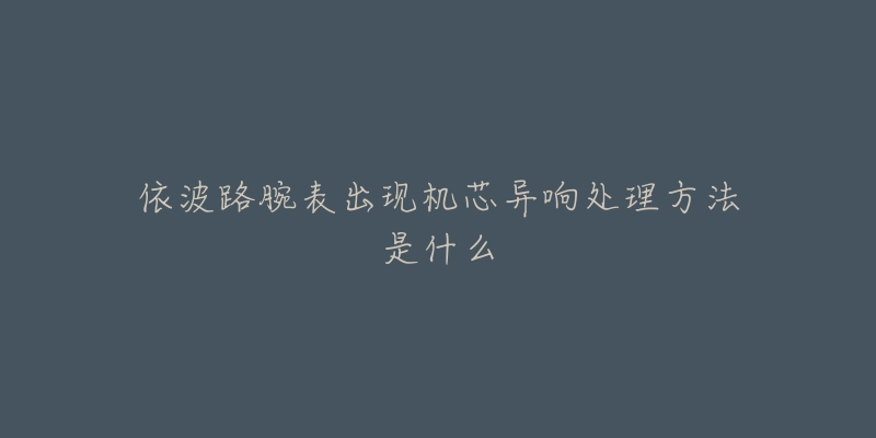 依波路腕表出现机芯异响处理方法是什么-名表号 依波路腕表出现机芯异响处理方法是什么