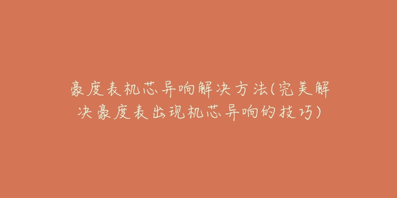 豪度表机芯异响解决方法(完美解决豪度表出现机芯异响的技巧)-名表号 豪度表机芯异响解决方法(完美解决豪度表出现机芯异响的技巧)