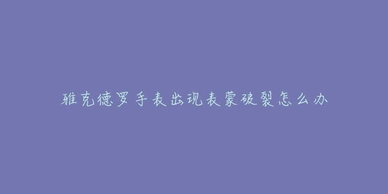 雅克德罗手表出现表蒙破裂怎么办-名表号 雅克德罗手表出现表蒙破裂怎么办