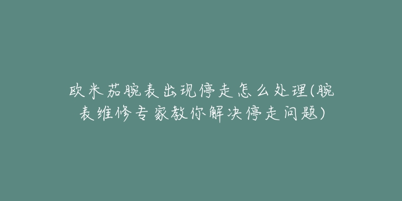 欧米茄腕表出现停走怎么处理(腕表维修专家教你解决停走问题)-名表号 欧米茄腕表出现停走怎么处理(腕表维修专家教你解决停走问题)