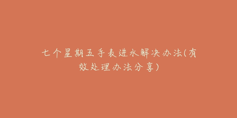 七个星期五手表进水解决办法(有效处理办法分享)-名表号 七个星期五手表进水解决办法(有效处理办法分享)