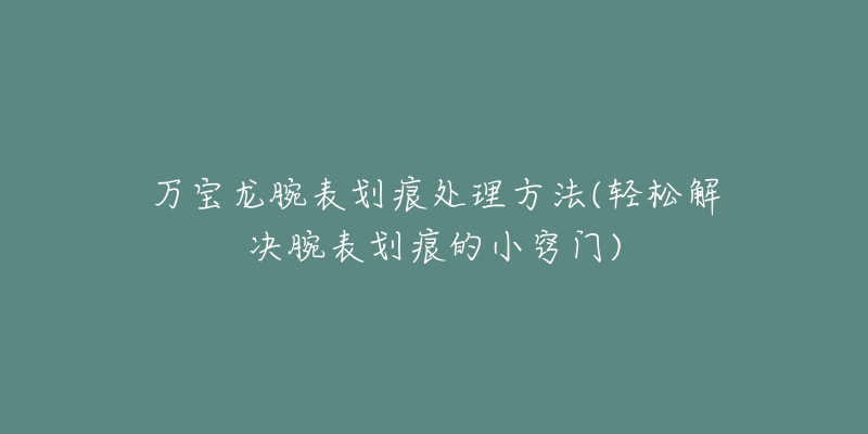 万宝龙腕表划痕处理方法(轻松解决腕表划痕的小窍门)-名表号 万宝龙腕表划痕处理方法(轻松解决腕表划痕的小窍门)