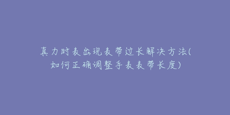 真力时表出现表带过长解决方法(如何正确调整手表表带长度)-名表号 真力时表出现表带过长解决方法(如何正确调整手表表带长度)