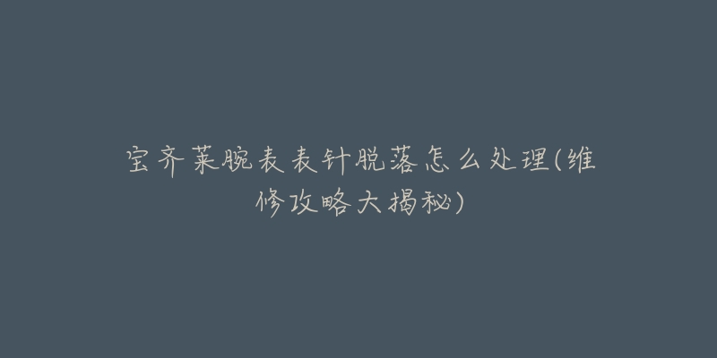 宝齐莱腕表表针脱落怎么处理(维修攻略大揭秘)