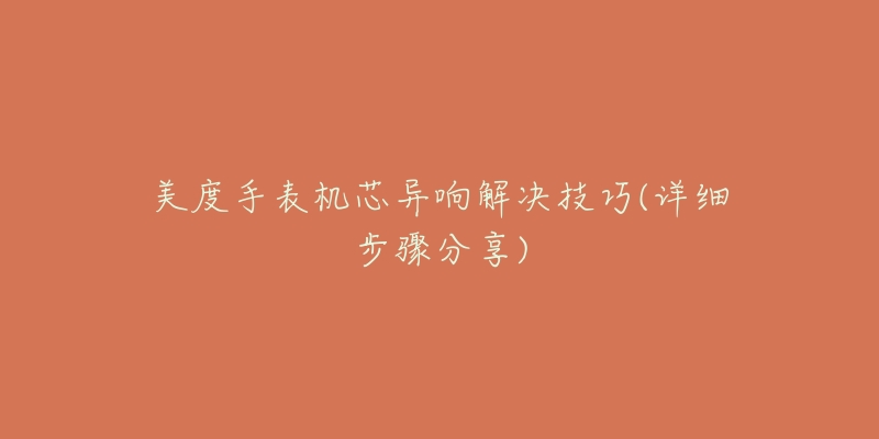 美度手表机芯异响解决技巧(详细步骤分享)-名表号 美度手表机芯异响解决技巧(详细步骤分享)